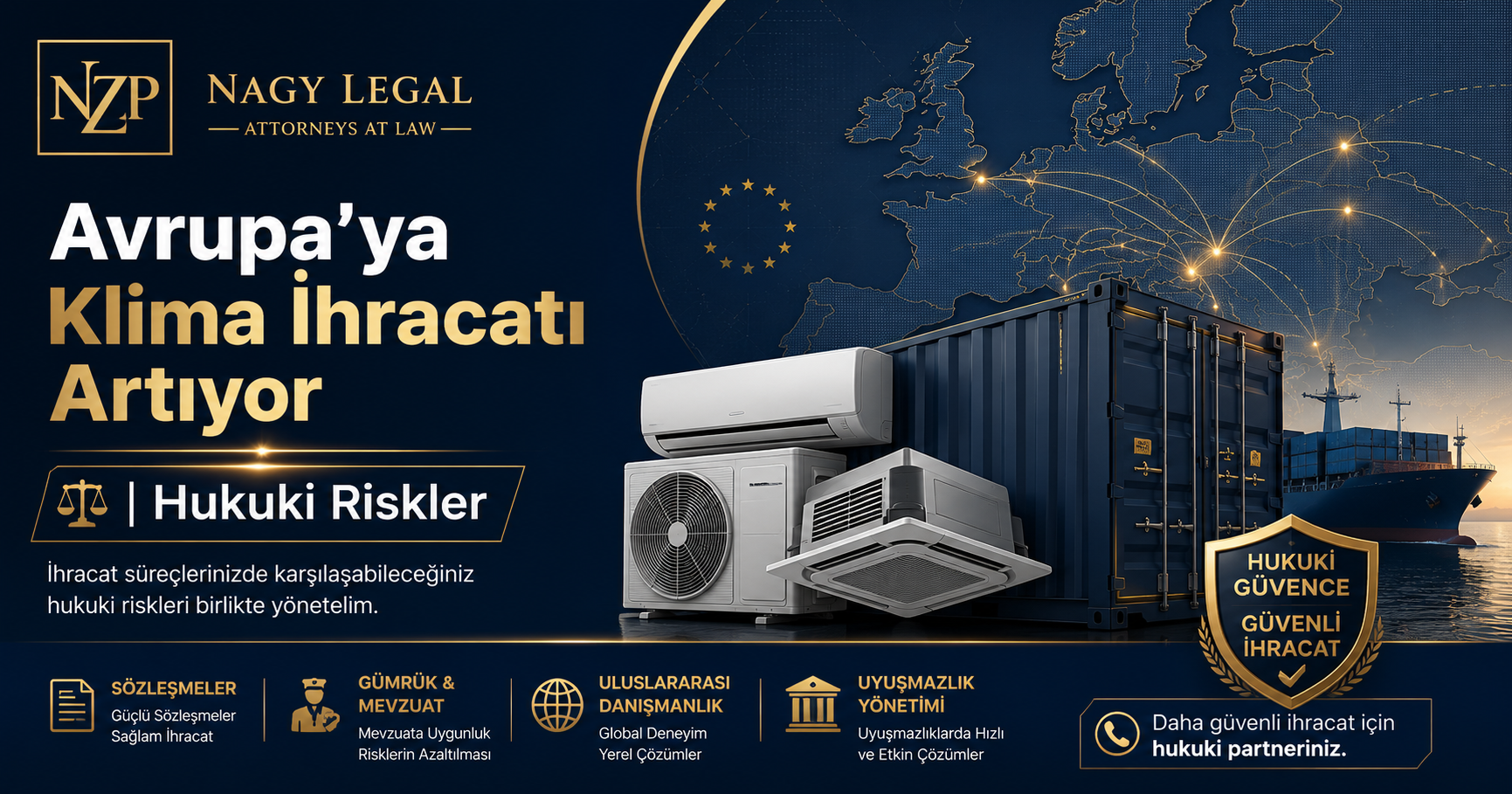 Avrupa’ya Klima İhracatı Artıyor | Hukuki Riskler ve İhracat Hukuku Danışmanlığı | NZP Nagy Legal NZP Nagy Legal logosu eşliğinde lacivert ve altın renklerde tasarlanmış kurumsal görsel. Avrupa'ya klima ihracatını simgeleyen konteyner, HVAC klima ünitesi, Avrupa haritası ve yük gemisi yer almakta; uluslararası ticaret, ihracat hukuku, gümrük mevzuatı ve ticari sözleşmelere vurgu yapılmaktadır.
